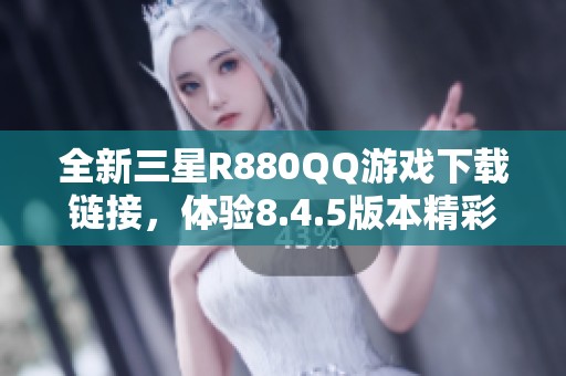 全新三星R880QQ游戏下载链接，体验8.4.5版本精彩内容