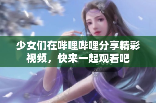 少女们在哔哩哔哩分享精彩视频，快来一起观看吧