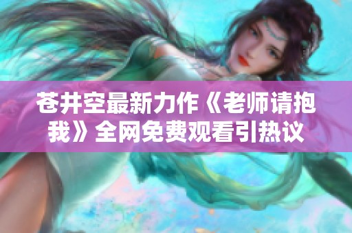 苍井空最新力作《老师请抱我》全网免费观看引热议