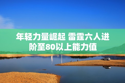 年轻力量崛起 雷霆六人进阶至80以上能力值