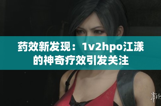 药效新发现：1v2hpo江漾的神奇疗效引发关注