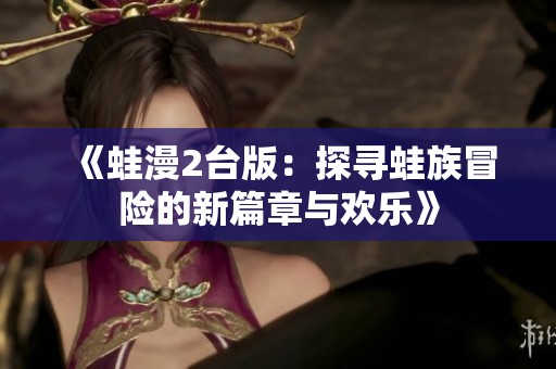 《蛙漫2台版：探寻蛙族冒险的新篇章与欢乐》