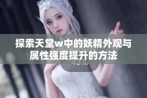 探索天堂w中的妖精外观与属性强度提升的方法