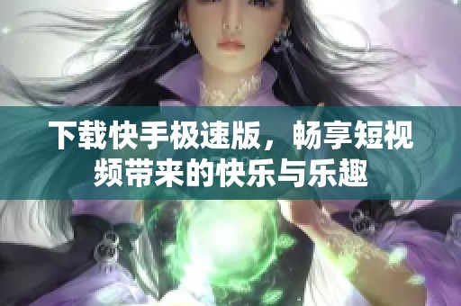 下载快手极速版，畅享短视频带来的快乐与乐趣