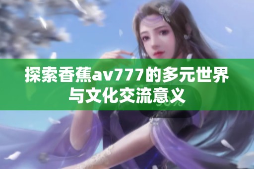 探索香蕉av777的多元世界与文化交流意义