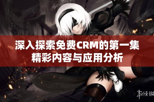 深入探索免费CRM的第一集精彩内容与应用分析