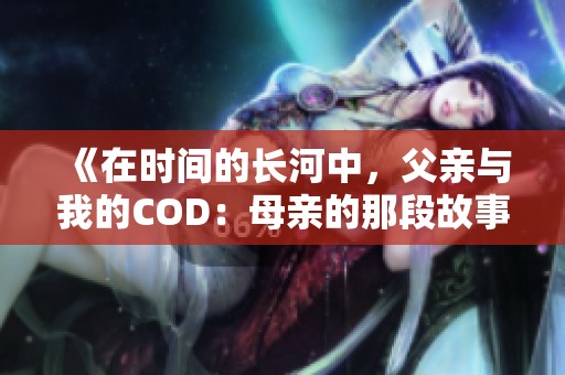 《在时间的长河中，父亲与我的COD：母亲的那段故事》