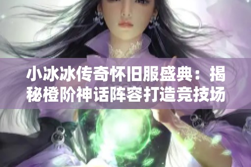 小冰冰传奇怀旧服盛典：揭秘橙阶神话阵容打造竞技场防守新策略