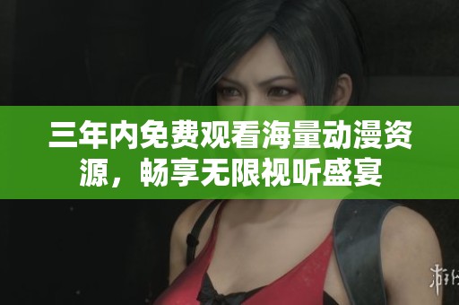 三年内免费观看海量动漫资源，畅享无限视听盛宴