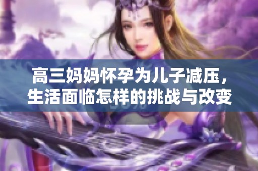 高三妈妈怀孕为儿子减压，生活面临怎样的挑战与改变