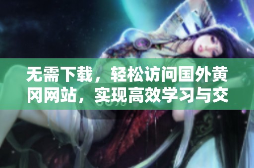 无需下载，轻松访问国外黄冈网站，实现高效学习与交流