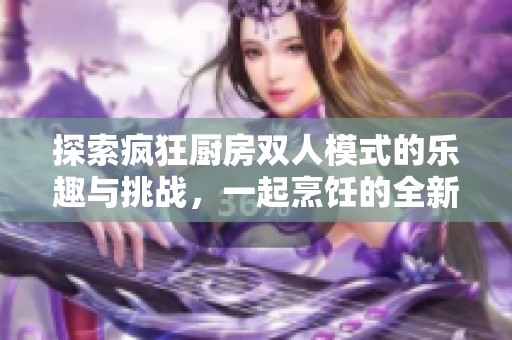 探索疯狂厨房双人模式的乐趣与挑战，一起烹饪的全新体验