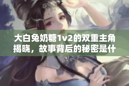 大白兔奶糖1v2的双重主角揭晓，故事背后的秘密是什么