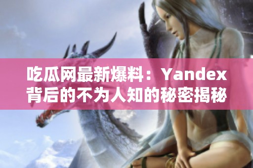 吃瓜网最新爆料：Yandex背后的不为人知的秘密揭秘