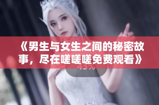 《男生与女生之间的秘密故事，尽在嗟嗟嗟免费观看》