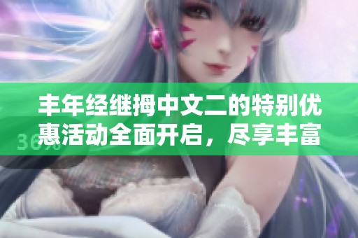丰年经继拇中文二的特别优惠活动全面开启，尽享丰富福利