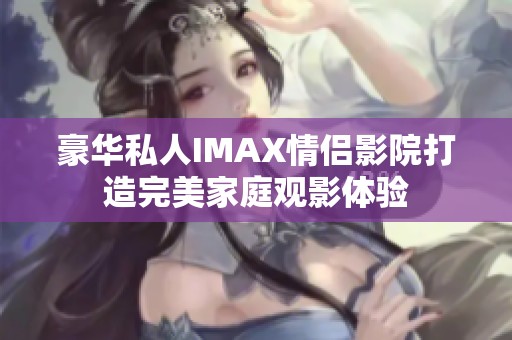 豪华私人IMAX情侣影院打造完美家庭观影体验