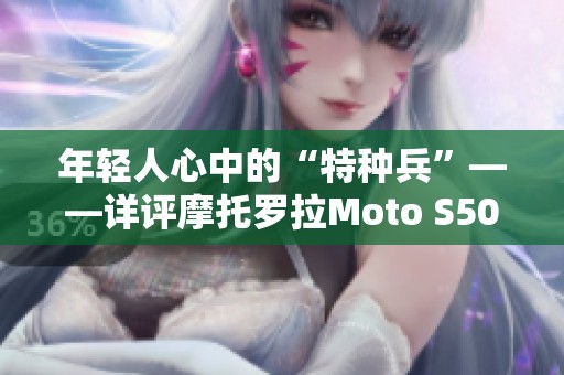 年轻人心中的“特种兵”——详评摩托罗拉Moto S50手机使用体验