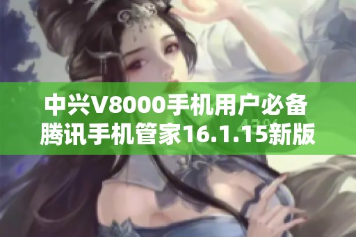 中兴V8000手机用户必备 腾讯手机管家16.1.15新版本下载指南