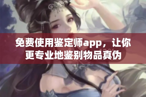 免费使用鉴定师app，让你更专业地鉴别物品真伪