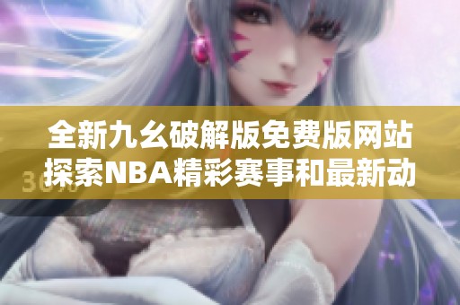 全新九幺破解版免费版网站探索NBA精彩赛事和最新动态