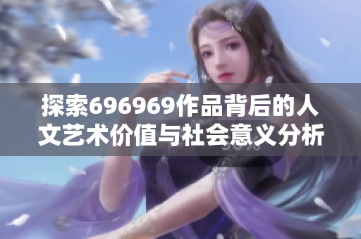 探索696969作品背后的人文艺术价值与社会意义分析