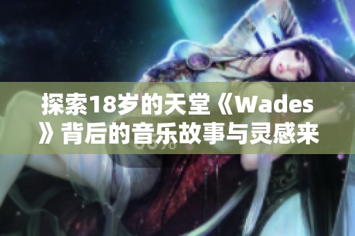 探索18岁的天堂《Wades》背后的音乐故事与灵感来源