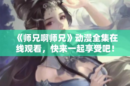 《师兄啊师兄》动漫全集在线观看，快来一起享受吧！