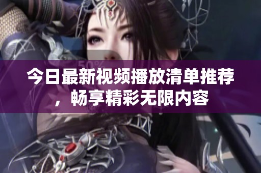 今日最新视频播放清单推荐，畅享精彩无限内容