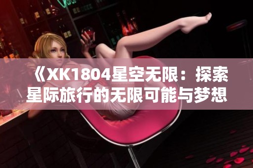 《XK1804星空无限：探索星际旅行的无限可能与梦想》