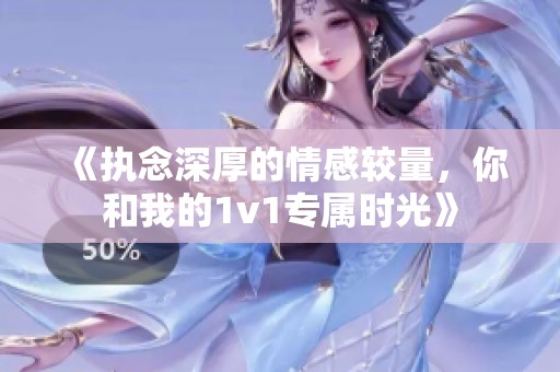 《执念深厚的情感较量，你和我的1v1专属时光》