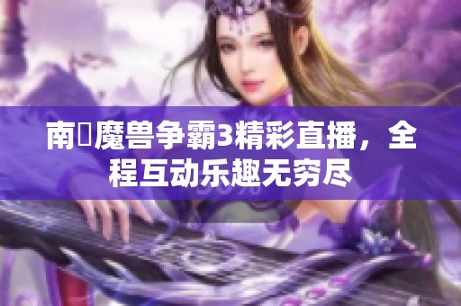 南苽魔兽争霸3精彩直播，全程互动乐趣无穷尽