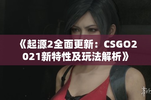 《起源2全面更新：CSGO2021新特性及玩法解析》