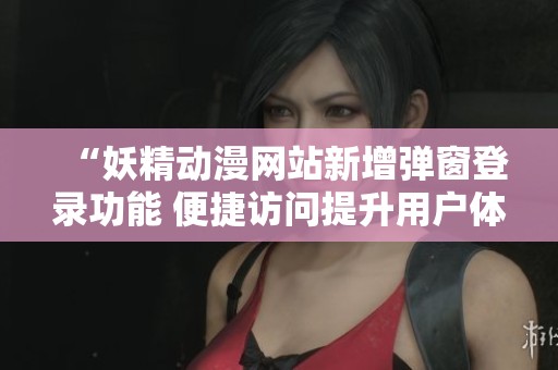 “妖精动漫网站新增弹窗登录功能 便捷访问提升用户体验”