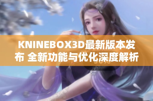 KNINEBOX3D最新版本发布 全新功能与优化深度解析