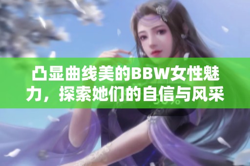 凸显曲线美的BBW女性魅力，探索她们的自信与风采