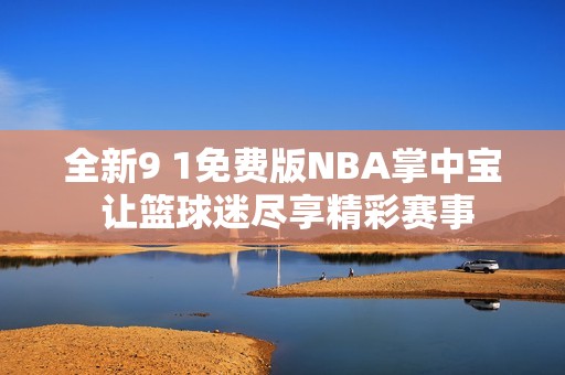 全新9 1免费版NBA掌中宝 让篮球迷尽享精彩赛事