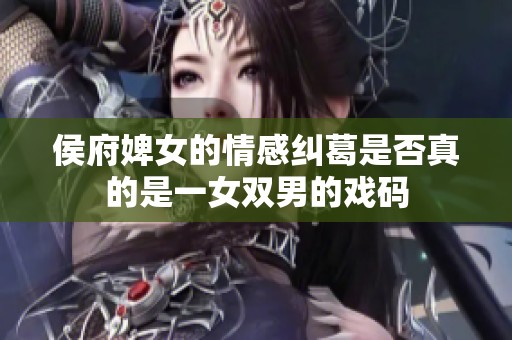 侯府婢女的情感纠葛是否真的是一女双男的戏码