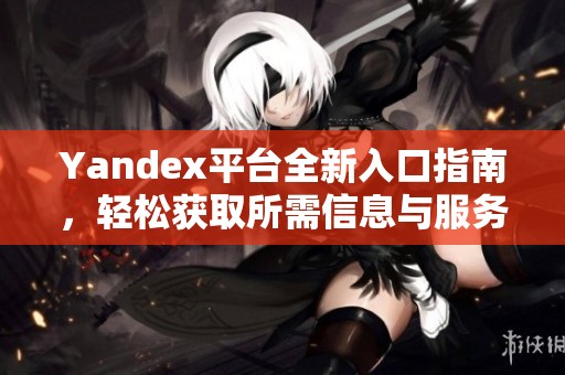 Yandex平台全新入口指南，轻松获取所需信息与服务