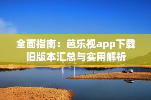 全面指南：芭乐视app下载旧版本汇总与实用解析