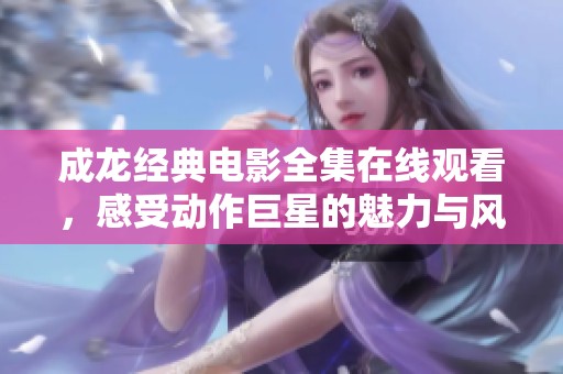 成龙经典电影全集在线观看，感受动作巨星的魅力与风采