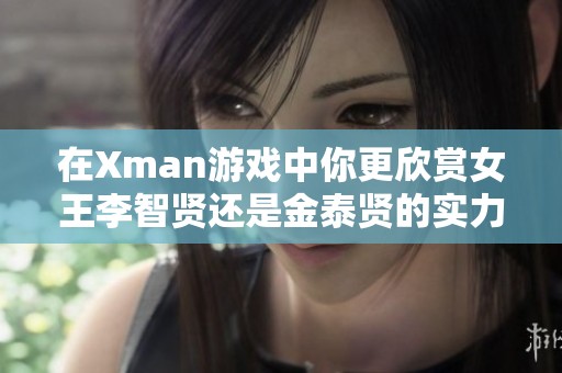 在Xman游戏中你更欣赏女王李智贤还是金泰贤的实力与魅力？