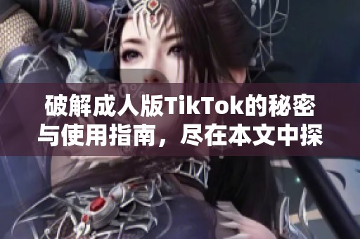 破解成人版TikTok的秘密与使用指南，尽在本文中探索