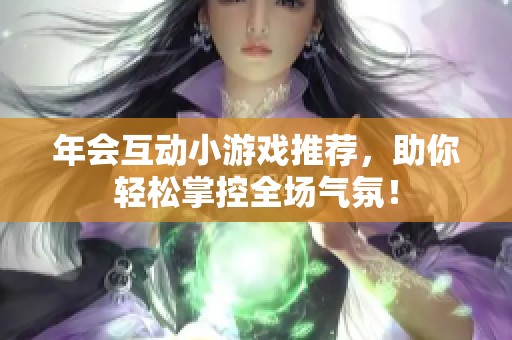 年会互动小游戏推荐，助你轻松掌控全场气氛！