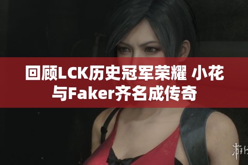 回顾LCK历史冠军荣耀 小花与Faker齐名成传奇