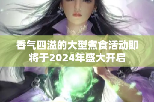 香气四溢的大型煮食活动即将于2024年盛大开启