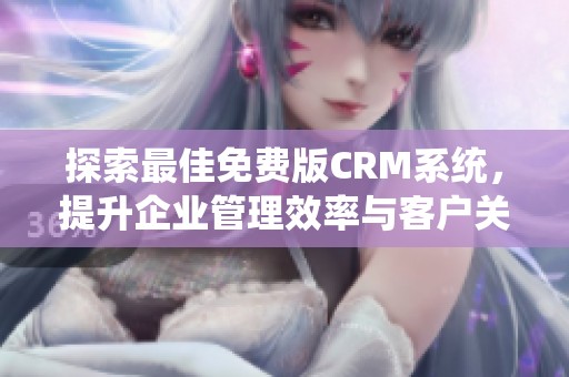 探索最佳免费版CRM系统，提升企业管理效率与客户关系