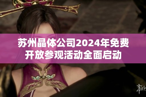 苏州晶体公司2024年免费开放参观活动全面启动