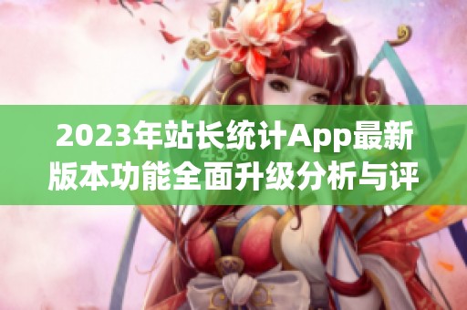 2023年站长统计App最新版本功能全面升级分析与评测