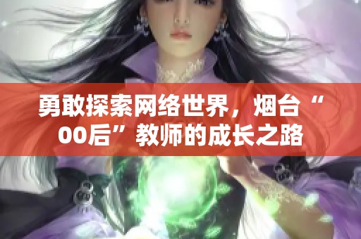 勇敢探索网络世界，烟台“00后”教师的成长之路